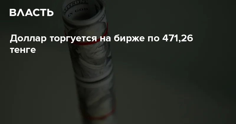 Тенге укрепился до 471,26 за доллар на KASE